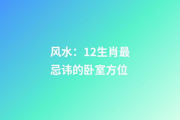 风水：12生肖最忌讳的卧室方位