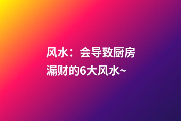 风水：会导致厨房漏财的6大风水~