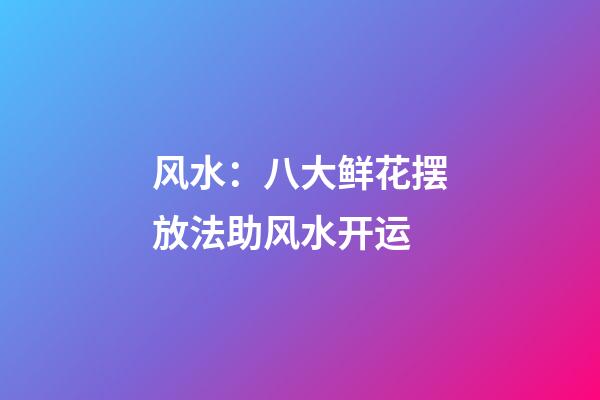风水：八大鲜花摆放法助风水开运