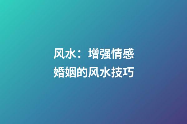 风水：增强情感婚姻的风水技巧