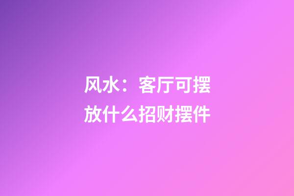 风水：客厅可摆放什么招财摆件