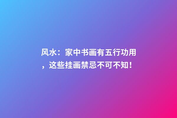 风水：家中书画有五行功用，这些挂画禁忌不可不知！