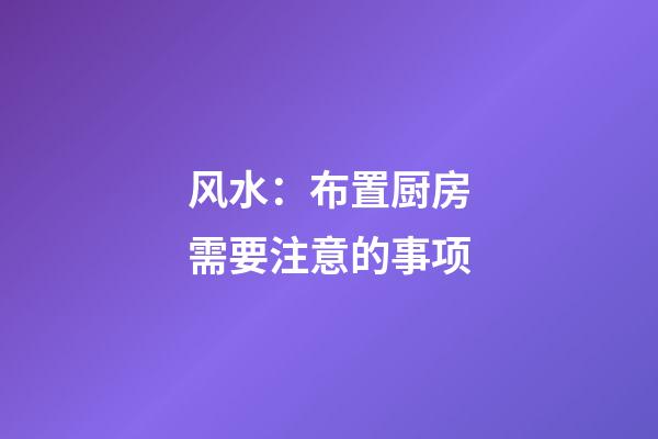 风水：布置厨房需要注意的事项