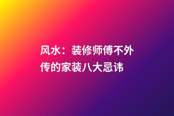 风水：装修师傅不外传的家装八大忌讳
