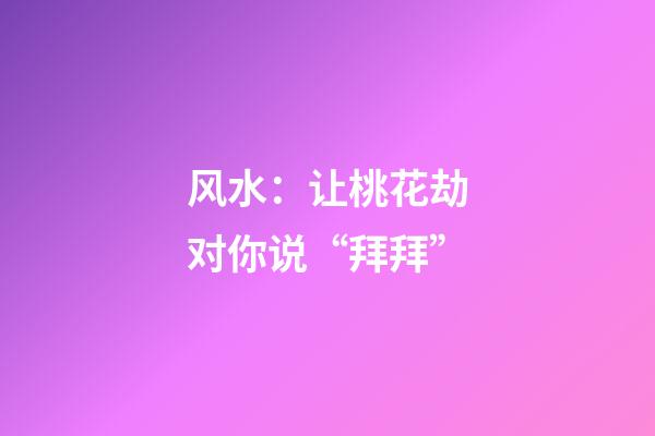 风水：让桃花劫对你说“拜拜”