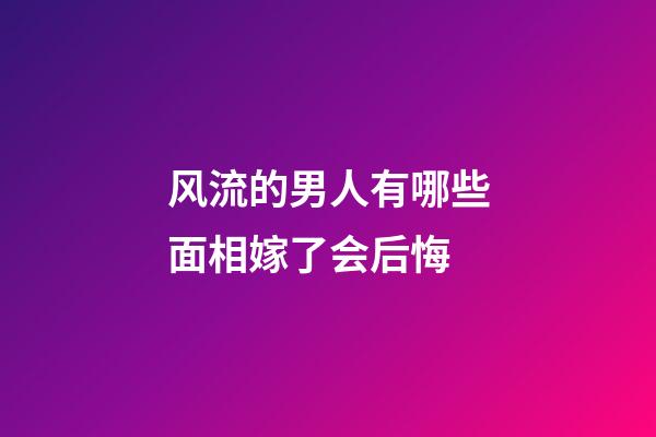 风流的男人有哪些面相嫁了会后悔