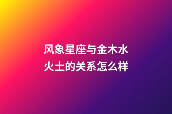 风象星座与金木水火土的关系怎么样-第1张-星座运势-玄机派