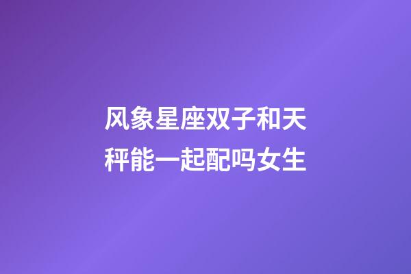 风象星座双子和天秤能一起配吗女生-第1张-星座运势-玄机派