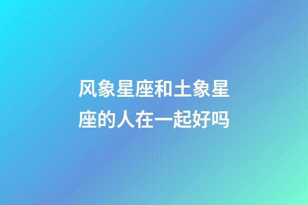 风象星座和土象星座的人在一起好吗-第1张-星座运势-玄机派
