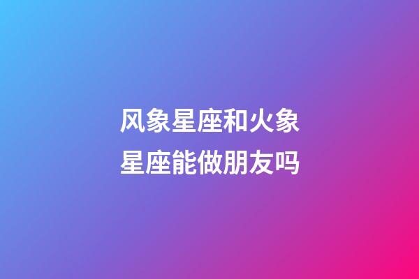 风象星座和火象星座能做朋友吗-第1张-星座运势-玄机派