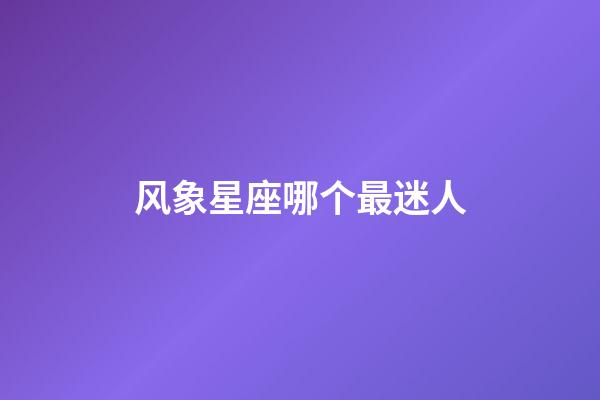 风象星座哪个最迷人-第1张-星座运势-玄机派