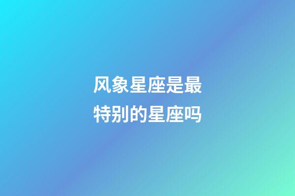 风象星座是最特别的星座吗-第1张-星座运势-玄机派