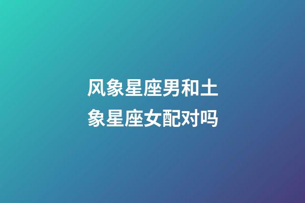 风象星座男和土象星座女配对吗-第1张-星座运势-玄机派