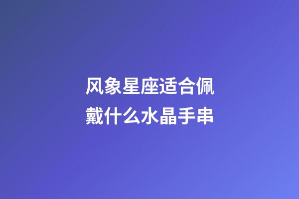 风象星座适合佩戴什么水晶手串-第1张-星座运势-玄机派