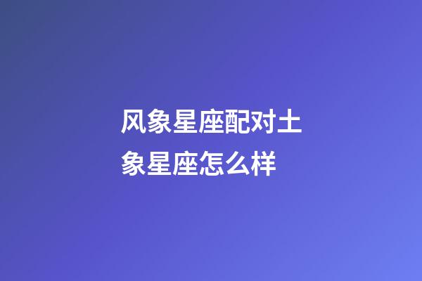 风象星座配对土象星座怎么样-第1张-星座运势-玄机派