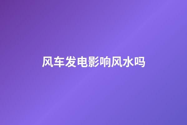 风车发电影响风水吗