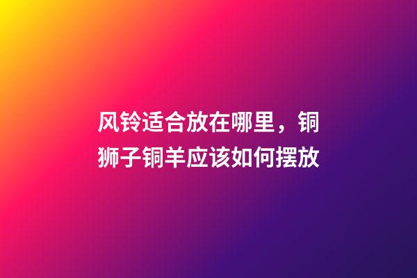 风铃适合放在哪里，铜狮子铜羊应该如何摆放