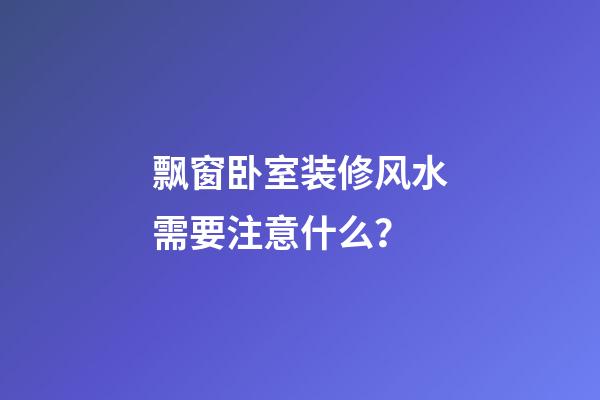 飘窗卧室装修风水需要注意什么？