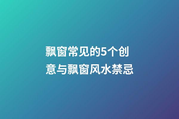 飘窗常见的5个创意与飘窗风水禁忌