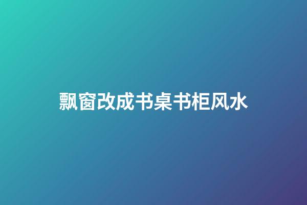 飘窗改成书桌书柜风水