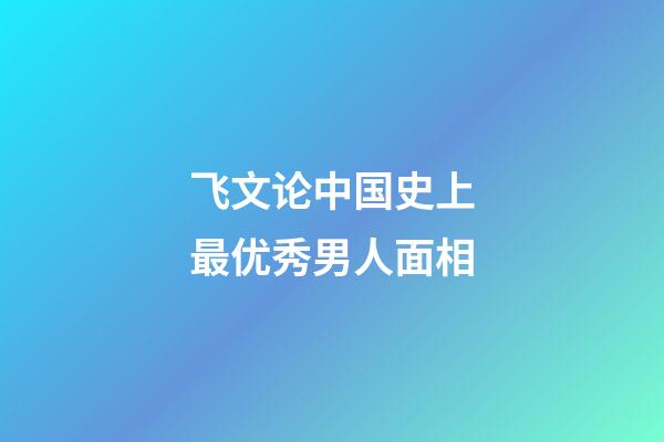飞文论中国史上最优秀男人面相
