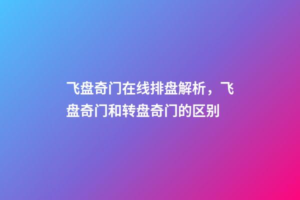 飞盘奇门在线排盘解析，飞盘奇门和转盘奇门的区别