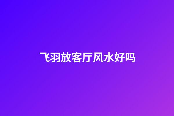 飞羽放客厅风水好吗