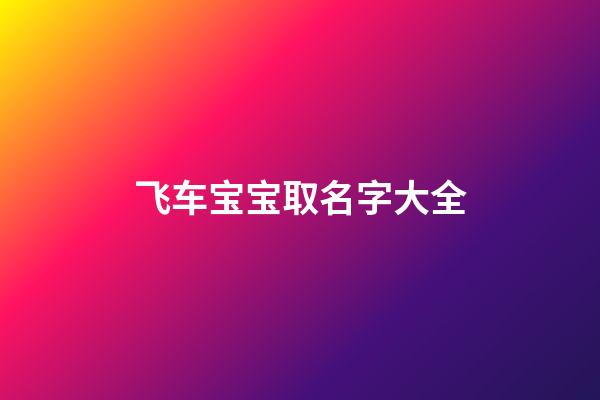 飞车宝宝取名字大全(手游飞车宝宝名字)-第1张-宝宝起名-玄机派