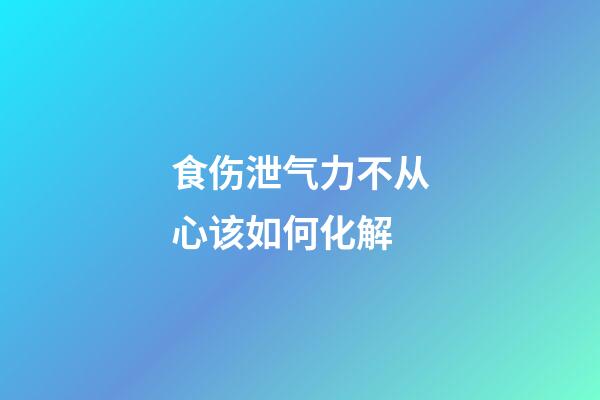 食伤泄气力不从心该如何化解