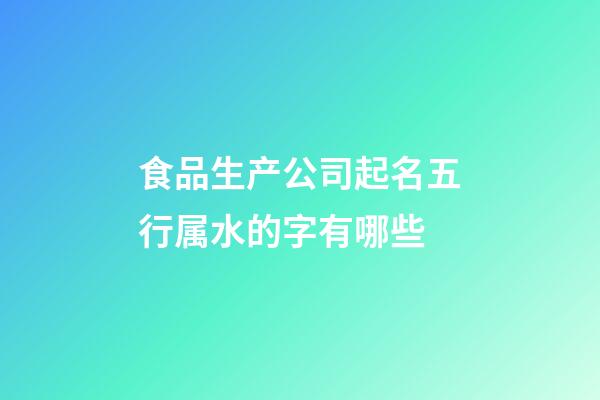 食品生产公司起名五行属水的字有哪些-第1张-公司起名-玄机派