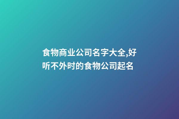食物商业公司名字大全,好听不外时的食物公司起名-第1张-公司起名-玄机派