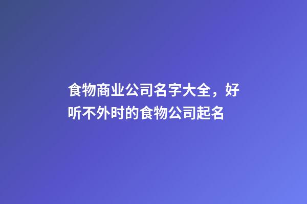 食物商业公司名字大全，好听不外时的食物公司起名-第1张-公司起名-玄机派