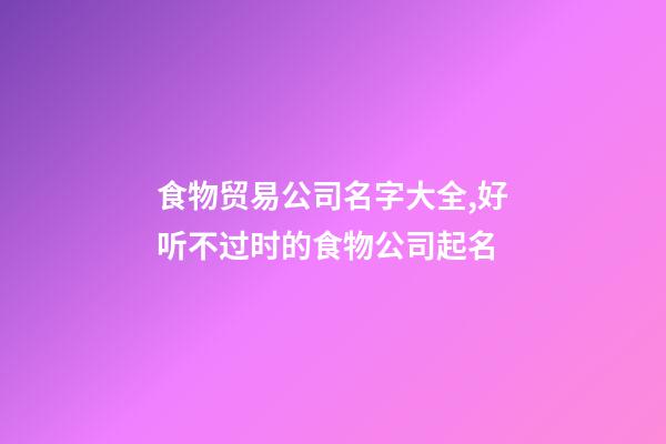 食物贸易公司名字大全,好听不过时的食物公司起名-第1张-公司起名-玄机派