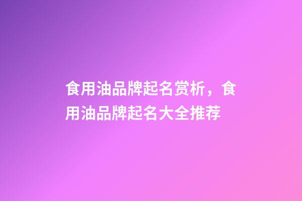 食用油品牌起名赏析，食用油品牌起名大全推荐-第1张-商标起名-玄机派