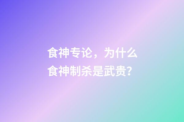 食神专论，为什么食神制杀是武贵？