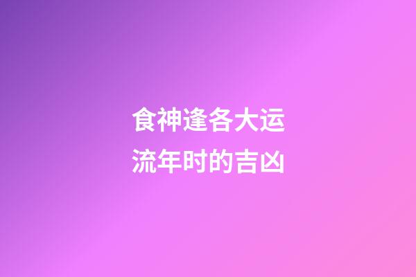 食神逢各大运流年时的吉凶