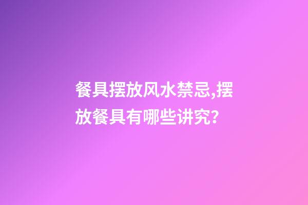 餐具摆放风水禁忌,摆放餐具有哪些讲究？