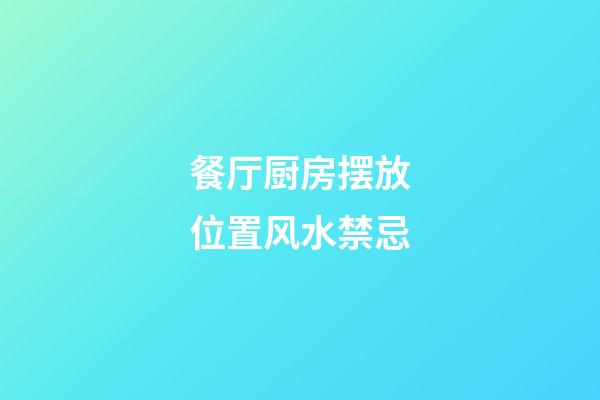 餐厅厨房摆放位置风水禁忌