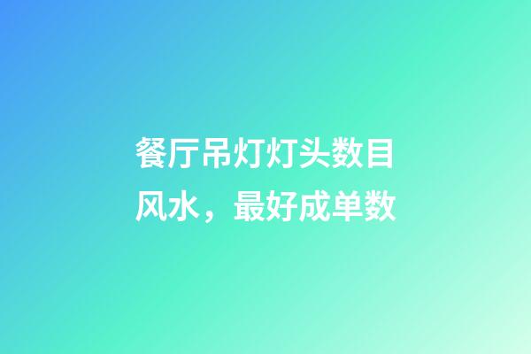 餐厅吊灯灯头数目风水，最好成单数