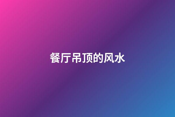 餐厅吊顶的风水