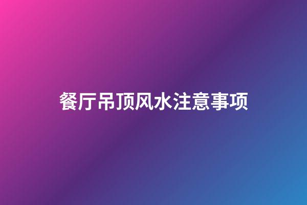 餐厅吊顶风水注意事项