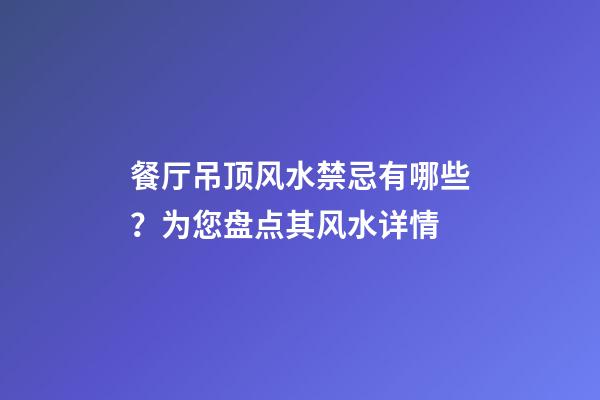 餐厅吊顶风水禁忌有哪些？为您盘点其风水详情