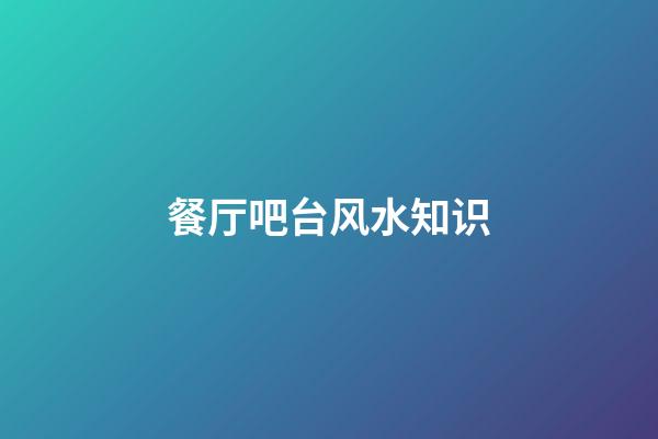 餐厅吧台风水知识