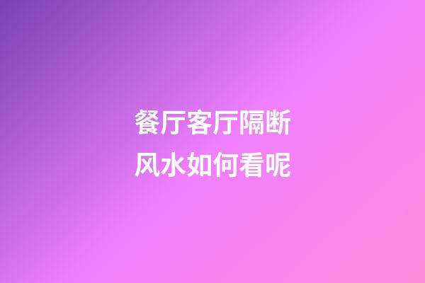 餐厅客厅隔断风水如何看呢