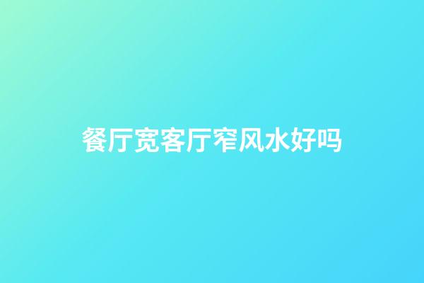 餐厅宽客厅窄风水好吗