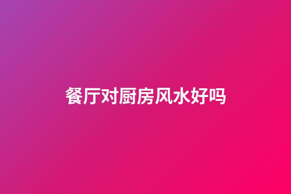 餐厅对厨房风水好吗