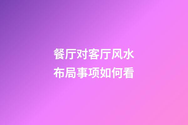 餐厅对客厅风水布局事项如何看