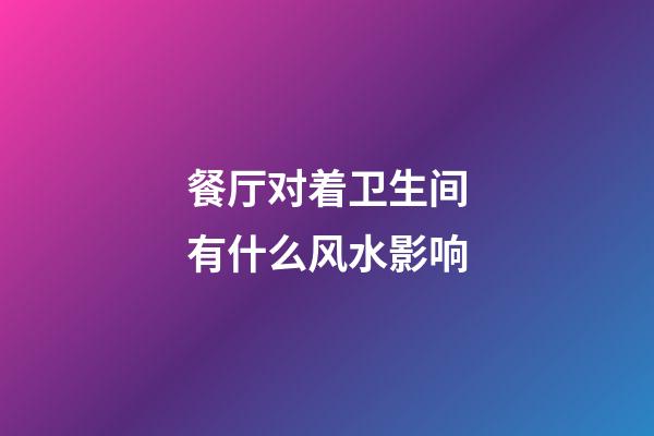 餐厅对着卫生间有什么风水影响