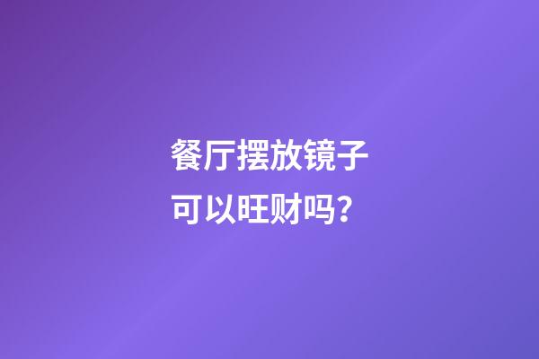 餐厅摆放镜子可以旺财吗？