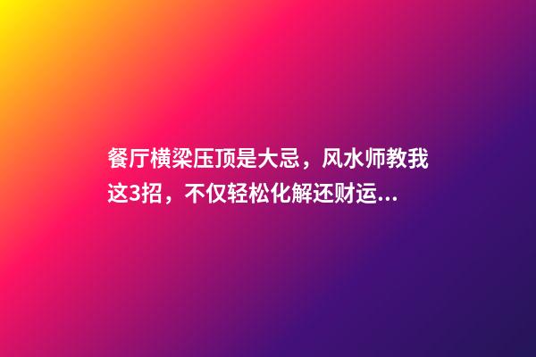 餐厅横梁压顶是大忌，风水师教我这3招，不仅轻松化解还财运亨通